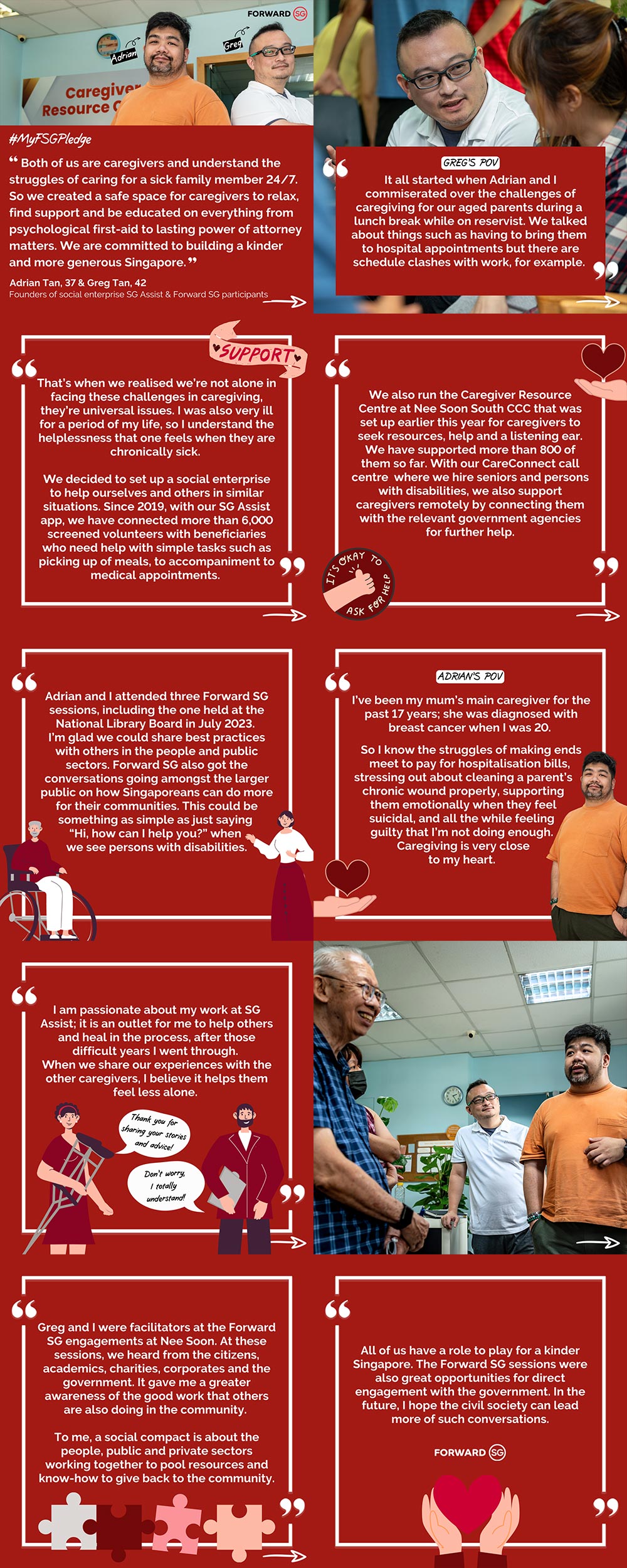 Personal struggles in caregiving for ill family members led SG Assist founders Adrian Tan and Greg Tan to build an app and community that supports our caregivers and anyone needing a hand when they are down. The duo – who have “Chief Empathy Officer” and “Chief Encouragement Officer” on their respective name cards - believes that every small act of kindness can contribute to a more generous Singapore.   Adrian and Greg are among thousands of Singaporeans who participated in the #ForwardSG sessions to discuss how everyone has a role in fostering a strong sense of community. 